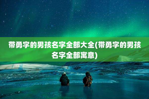 带勇字的男孩名字全部大全(带勇字的男孩名字全部寓意)