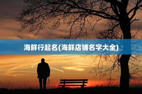 海鲜行起名(海鲜店铺名字大全)