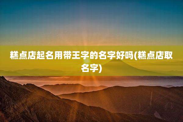 糕点店起名用带王字的名字好吗(糕点店取名字)