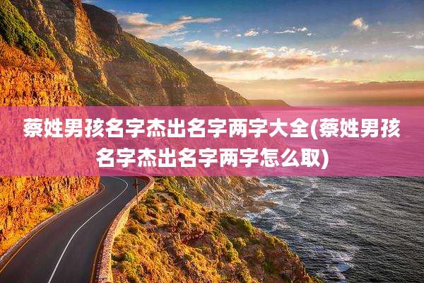 蔡姓男孩名字杰出名字两字大全(蔡姓男孩名字杰出名字两字怎么取)