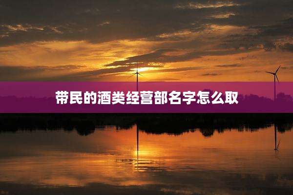 带民的酒类经营部名字怎么取