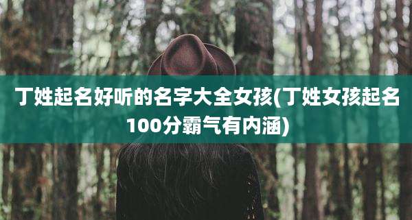 丁姓起名好听的名字大全女孩(丁姓女孩起名100分霸气有内涵)