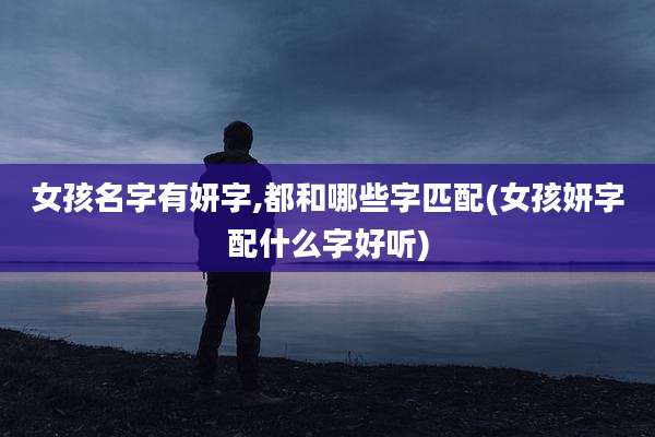 女孩名字有妍字,都和哪些字匹配(女孩妍字配什么字好听)