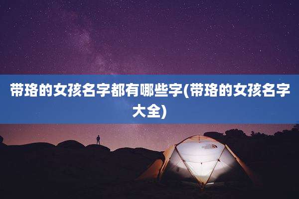 带珞的女孩名字都有哪些字(带珞的女孩名字大全)