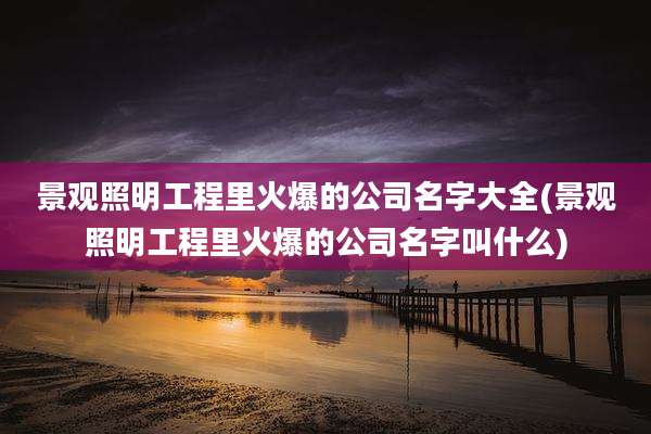 景观照明工程里火爆的公司名字大全(景观照明工程里火爆的公司名字叫什么)