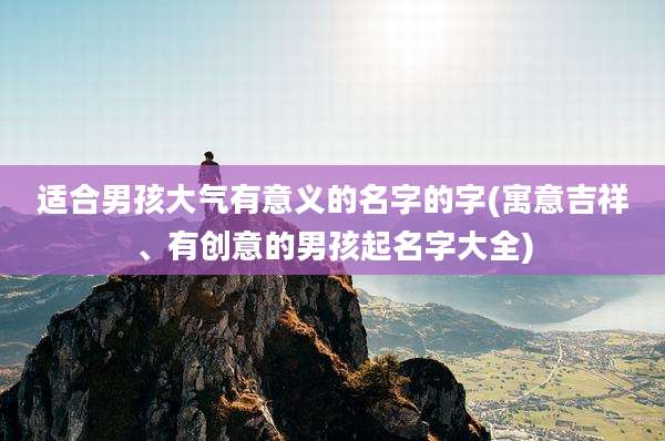 适合男孩大气有意义的名字的字(寓意吉祥、有创意的男孩起名字大全)