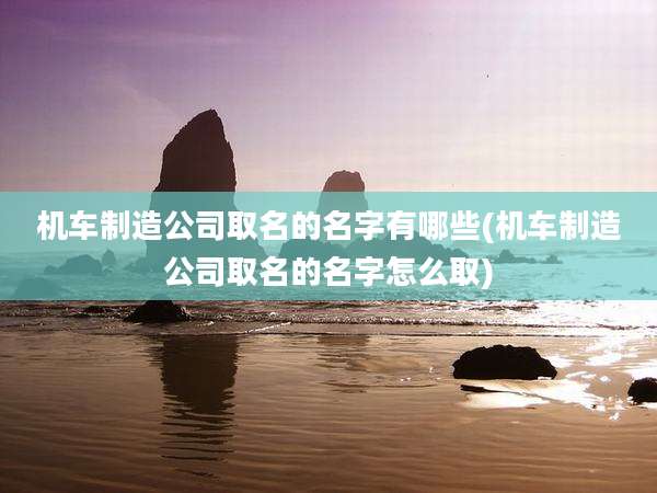 机车制造公司取名的名字有哪些(机车制造公司取名的名字怎么取)