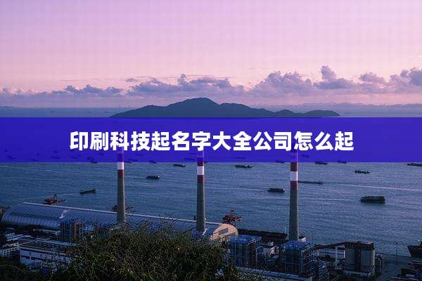 印刷科技起名字大全公司怎么起