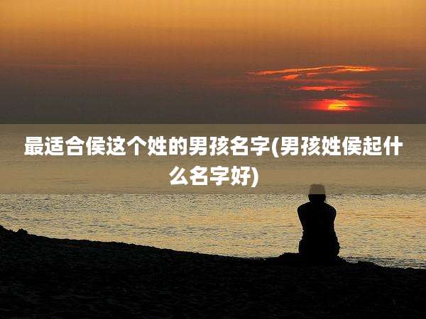 最适合侯这个姓的男孩名字(男孩姓侯起什么名字好)