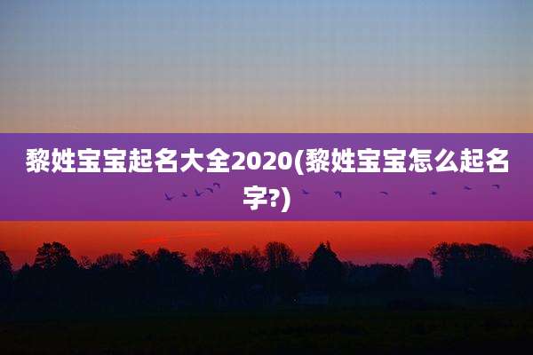 黎姓宝宝起名大全2020(黎姓宝宝怎么起名字?)