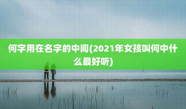 何字用在名字的中间(2021年女孩叫何中什么最好听)