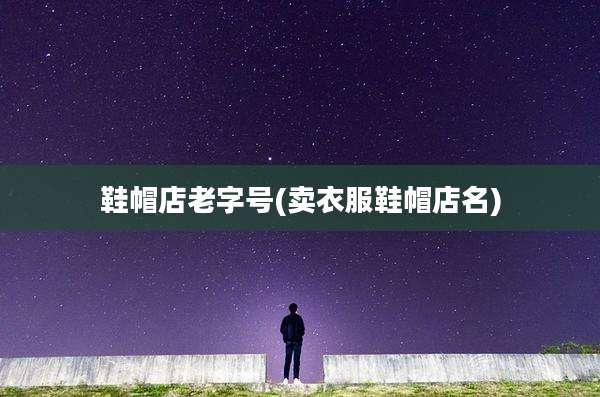 鞋帽店老字号(卖衣服鞋帽店名)