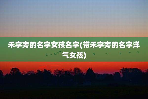 禾字旁的名字女孩名字(带禾字旁的名字洋气女孩)