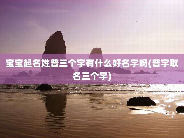 宝宝起名姓普三个字有什么好名字吗(普字取名三个字)