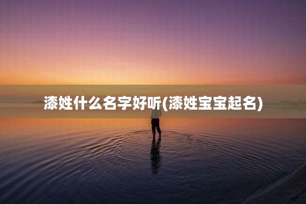 漆姓什么名字好听(漆姓宝宝起名)
