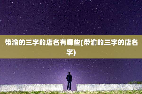 带渝的三字的店名有哪些(带渝的三字的店名字)