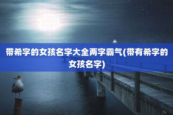带希字的女孩名字大全两字霸气(带有希字的女孩名字)