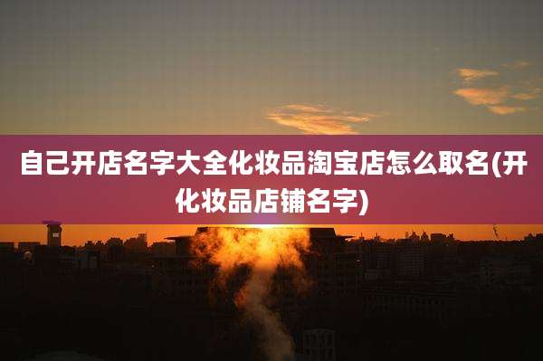 自己开店名字大全化妆品淘宝店怎么取名(开化妆品店铺名字)