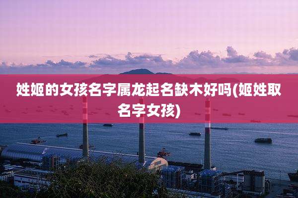 姓姬的女孩名字属龙起名缺木好吗(姬姓取名字女孩)