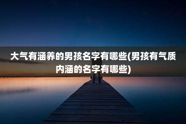 大气有涵养的男孩名字有哪些(男孩有气质内涵的名字有哪些)