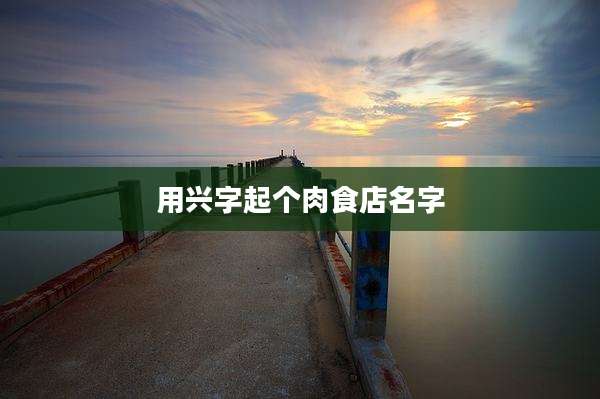 用兴字起个肉食店名字