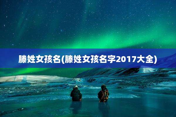 滕姓女孩名(滕姓女孩名字2017大全)