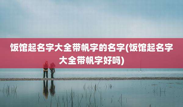 饭馆起名字大全带帆字的名字(饭馆起名字大全带帆字好吗)