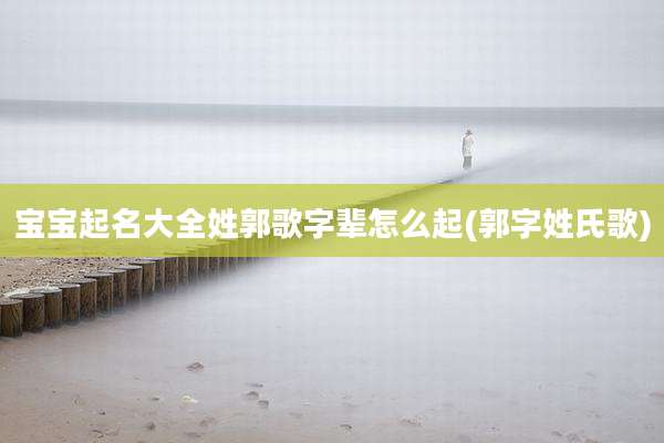 宝宝起名大全姓郭歌字辈怎么起(郭字姓氏歌)