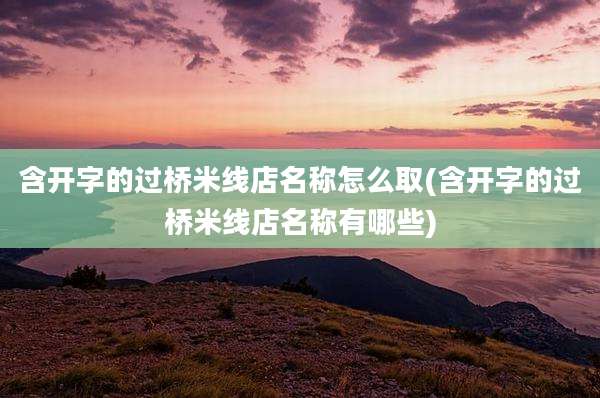 含开字的过桥米线店名称怎么取(含开字的过桥米线店名称有哪些)