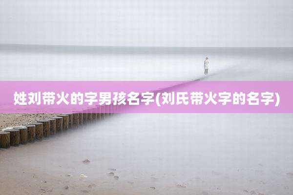 姓刘带火的字男孩名字(刘氏带火字的名字)