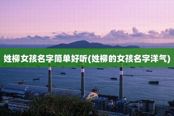 姓柳女孩名字简单好听(姓柳的女孩名字洋气)