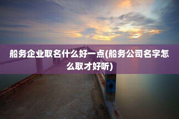 船务企业取名什么好一点(船务公司名字怎么取才好听)