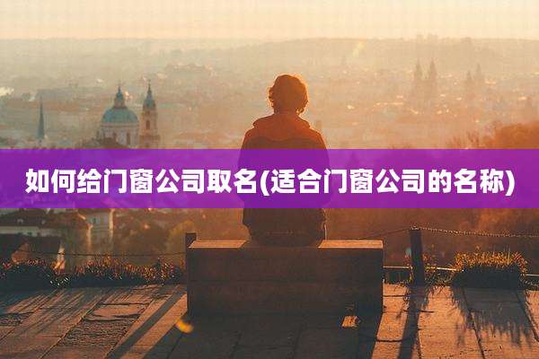 如何给门窗公司取名(适合门窗公司的名称)
