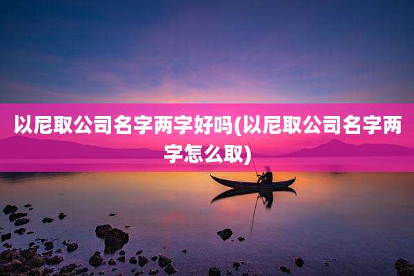 以尼取公司名字两字好吗(以尼取公司名字两字怎么取)