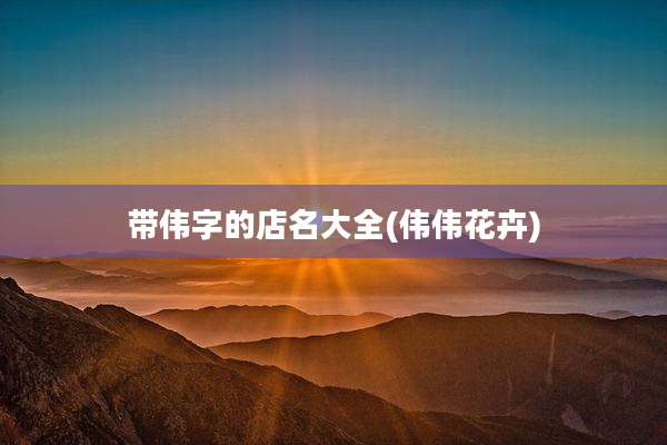 带伟字的店名大全(伟伟花卉)