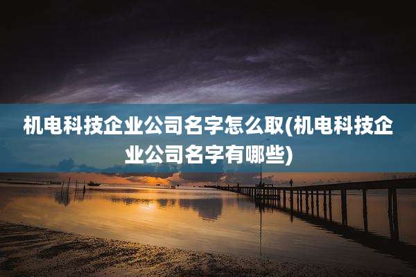 机电科技企业公司名字怎么取(机电科技企业公司名字有哪些)