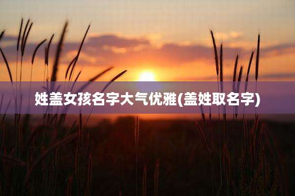 姓盖女孩名字大气优雅(盖姓取名字)