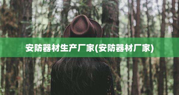 安防器材生产厂家(安防器材厂家)
