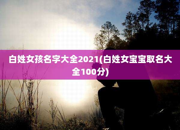 白姓女孩名字大全2021(白姓女宝宝取名大全100分)