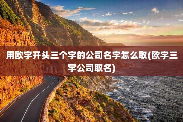 用欧字开头三个字的公司名字怎么取(欧字三字公司取名)