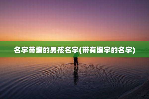 名字带增的男孩名字(带有增字的名字)