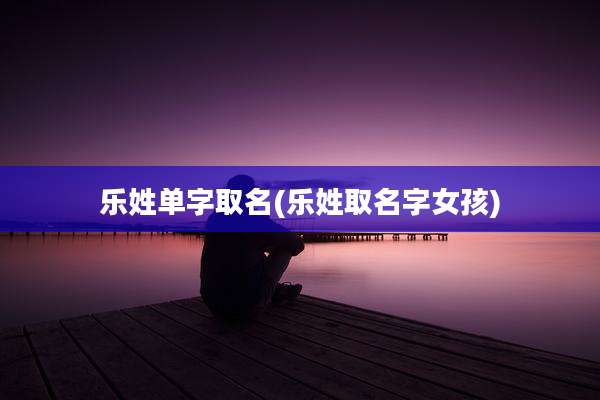 乐姓单字取名(乐姓取名字女孩)