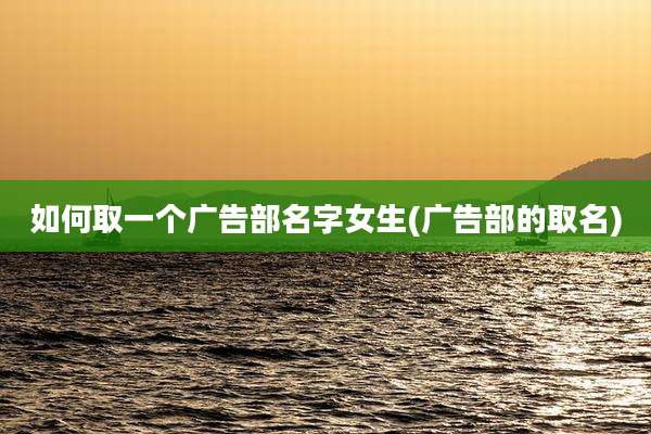 如何取一个广告部名字女生(广告部的取名)