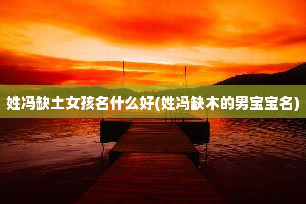 姓冯缺土女孩名什么好(姓冯缺木的男宝宝名)