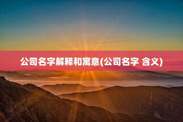 公司名字解释和寓意(公司名字 含义)
