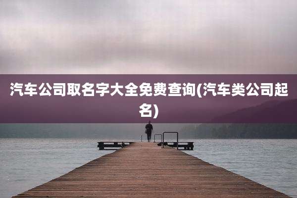 汽车公司取名字大全免费查询(汽车类公司起名)