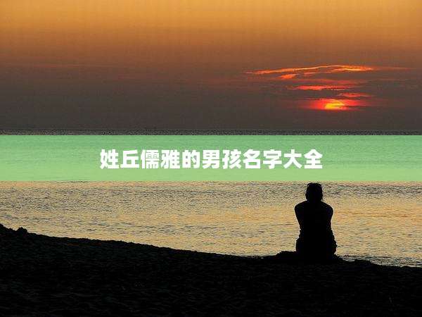 姓丘儒雅的男孩名字大全