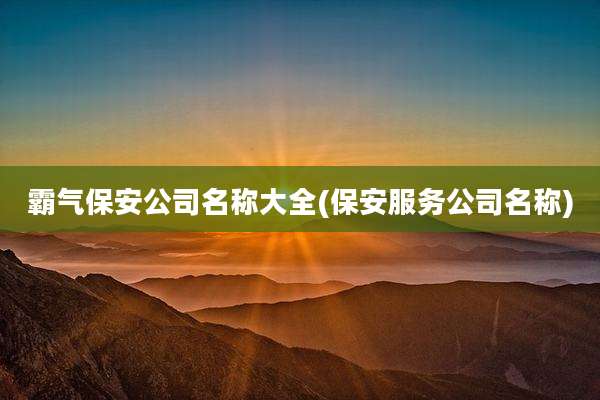 霸气保安公司名称大全(保安服务公司名称)