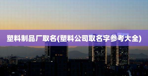 塑料制品厂取名(塑料公司取名字参考大全)