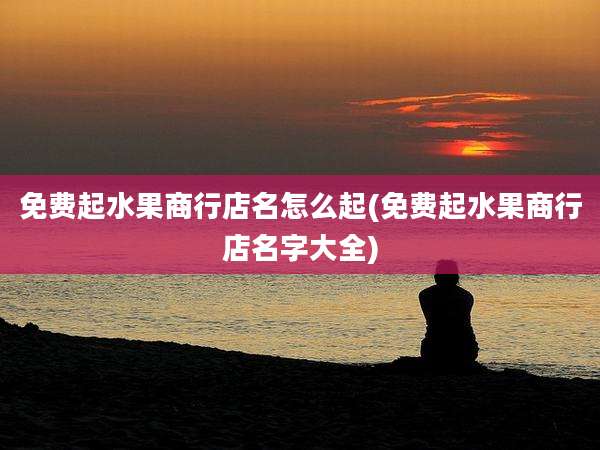 免费起水果商行店名怎么起(免费起水果商行店名字大全)